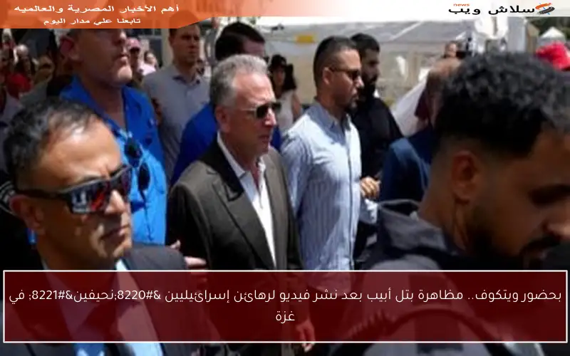 بحضور ويتكوف.. مظاهرة بتل أبيب بعد نشر فيديو لرهائن إسرائيليين “نحيفين” في غزة