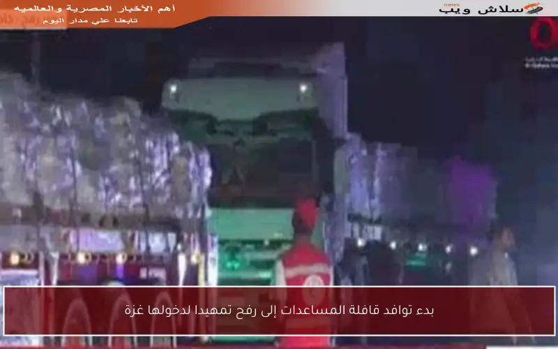 بدء توافد قافلة المساعدات إلى رفح تمهيدا لدخولها غزة