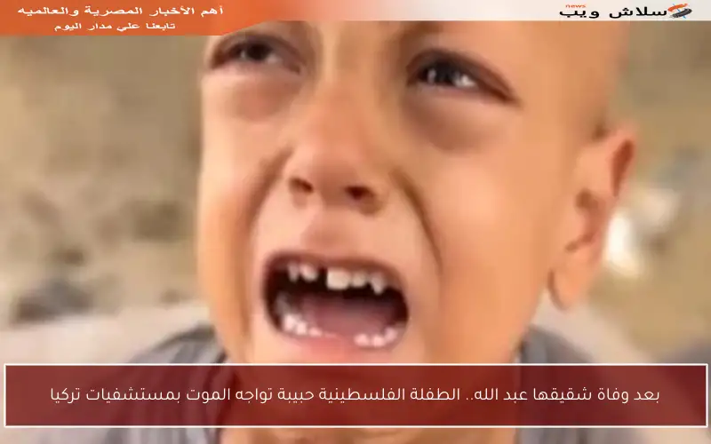 بعد وفاة شقيقها عبد الله.. الطفلة الفلسطينية حبيبة تواجه الموت بمستشفيات تركيا