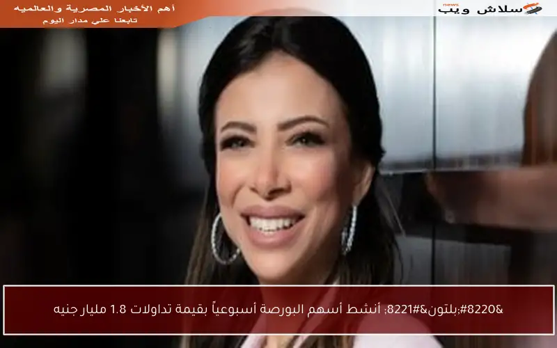 “بلتون” أنشط أسهم البورصة أسبوعياً بقيمة تداولات 1.8 مليار جنيه