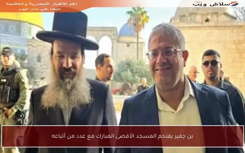 بن جفير يقتحم المسجد الأقصى المبارك مع عدد من أتباعه