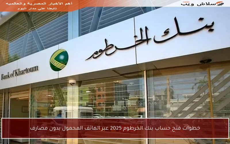 خطوات فتح حساب بنك الخرطوم 2025 عبر الهاتف المحمول بدون مصارف