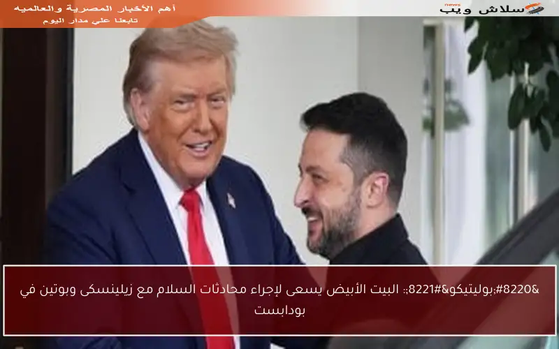 “بوليتيكو”: البيت الأبيض يسعى لإجراء محادثات السلام مع زيلينسكى وبوتين في بودابست
