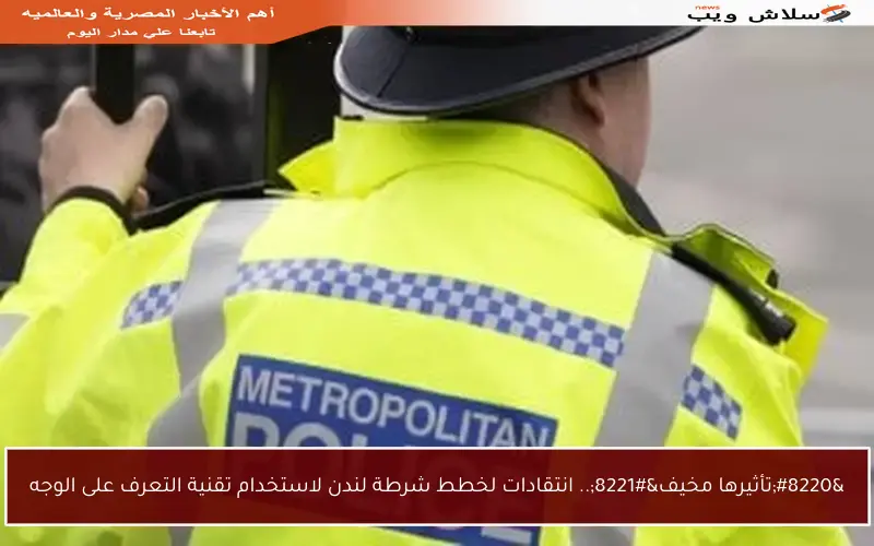 “تأثيرها مخيف”.. انتقادات لخطط شرطة لندن لاستخدام تقنية التعرف على الوجه