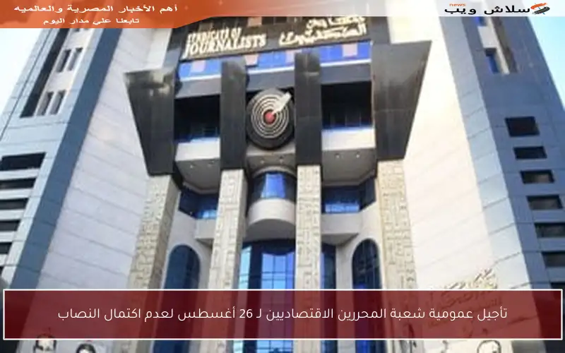 تأجيل عمومية شعبة المحررين الاقتصاديين لـ 26 أغسطس لعدم اكتمال النصاب