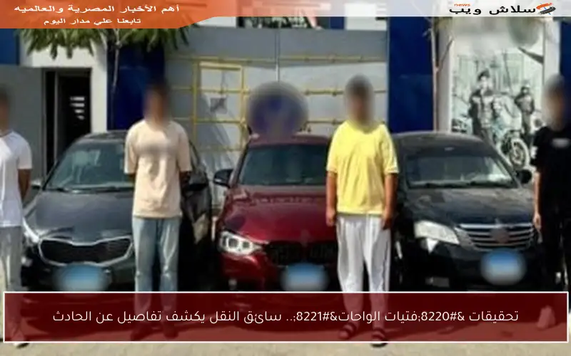 تحقيقات “فتيات الواحات”.. سائق النقل يكشف تفاصيل عن الحادث