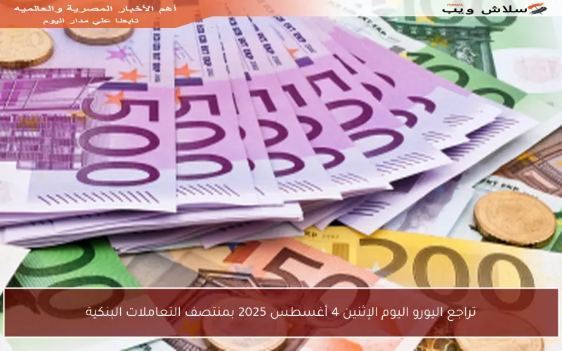 تراجع اليورو اليوم الإثنين 4 أغسطس 2025 بمنتصف التعاملات البنكية
