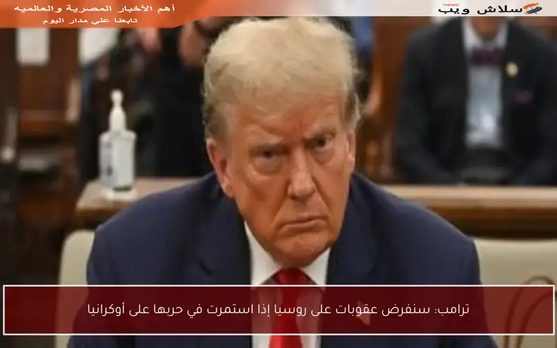 ترامب: سنفرض عقوبات على روسيا إذا استمرت في حربها على أوكرانيا