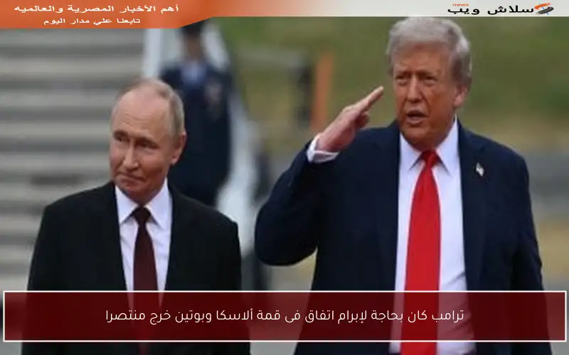 ترامب كان بحاجة لإبرام اتفاق فى قمة ألاسكا وبوتين خرج منتصرا