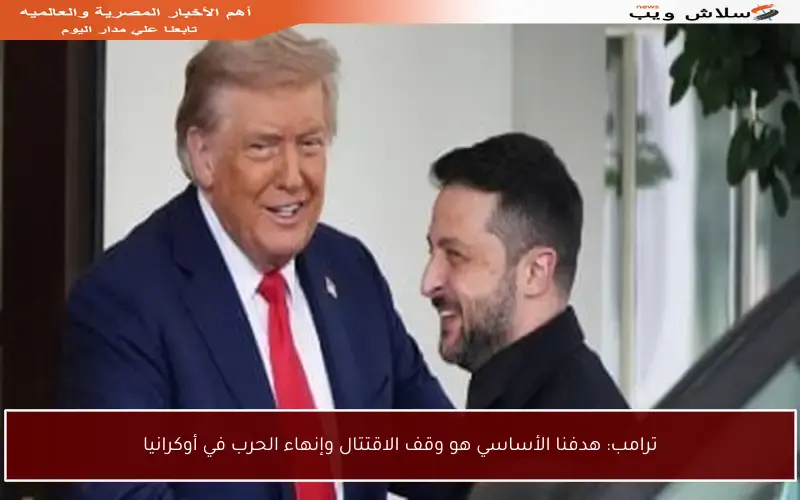 ترامب: هدفنا الأساسي هو وقف الاقتتال وإنهاء الحرب في أوكرانيا