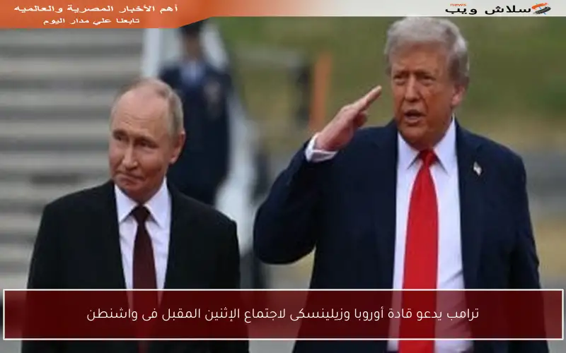 ترامب يدعو قادة أوروبا وزيلينسكى لاجتماع الإثنين المقبل فى واشنطن