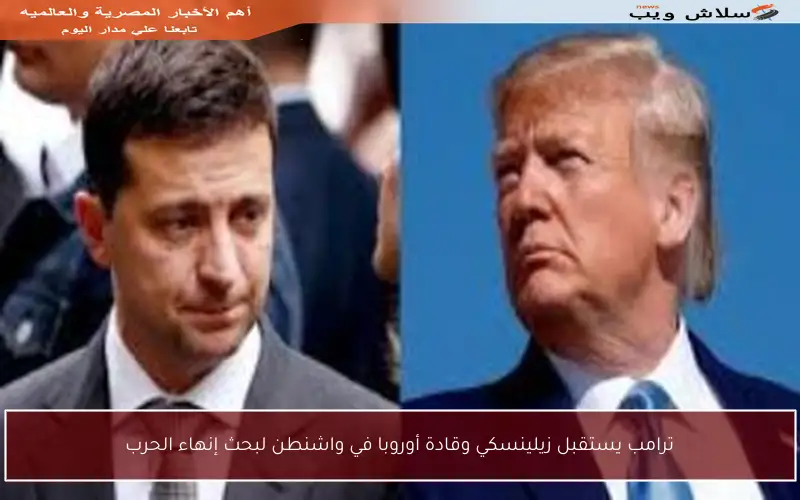ترامب يستقبل زيلينسكي وقادة أوروبا في واشنطن لبحث إنهاء الحرب