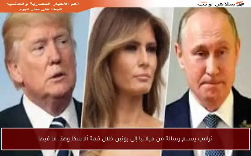 ترامب يسلم رسالة من ميلانيا إلى بوتين خلال قمة ألاسكا وهذا ما فيها