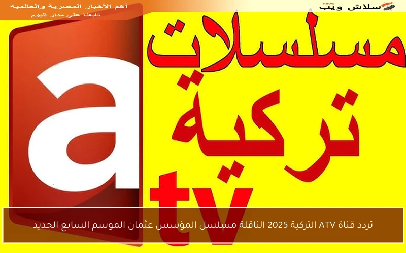 تردد قناة ATV التركية 2025 الناقلة مسلسل المؤسس عثمان الموسم السابع الجديد
