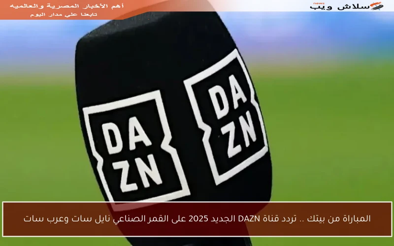 المباراة من بيتك .. تردد قناة DAZN الجديد 2025 على القمر الصناعي نايل سات وعرب سات