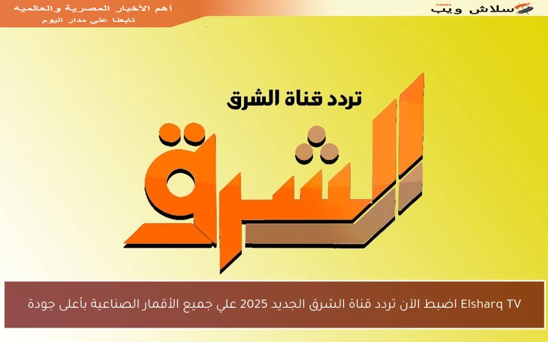 Elsharq TV اضبط الآن تردد قناة الشرق الجديد 2025 علي جميع الأقمار الصناعية بأعلى جودة