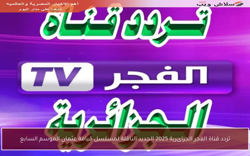 تردد قناة الفجر الجزائرية 2025 الجديد الناقلة لمسلسل قيامة عثمان الموسم السابع