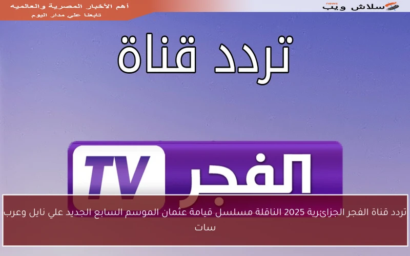 تردد قناة الفجر الجزائرية 2025 الناقلة مسلسل قيامة عثمان الموسم السابع الجديد علي نايل وعرب سات