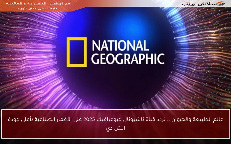 عالم الطبيعة والحيوان .. تردد قناة ناشيونال جيوغرافيك 2025 على الأقمار الصناعية بأعلى جودة اتش دي