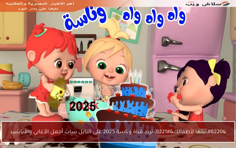 “ثبتها لأطفالك” تردد قناة وناسة 2025 على النايل سات أجمل الأغاني والأناشيد