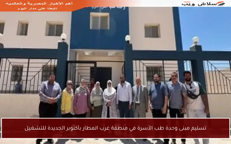 تسليم مبنى وحدة طب الأسرة في منطقة غرب المطار بأكتوبر الجديدة للتشغيل
