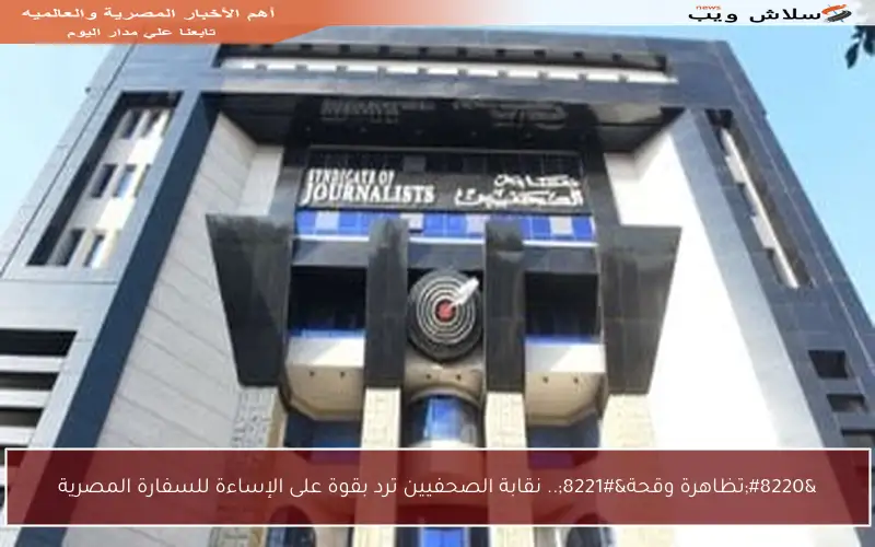 “تظاهرة وقحة”.. نقابة الصحفيين ترد بقوة على الإساءة للسفارة المصرية