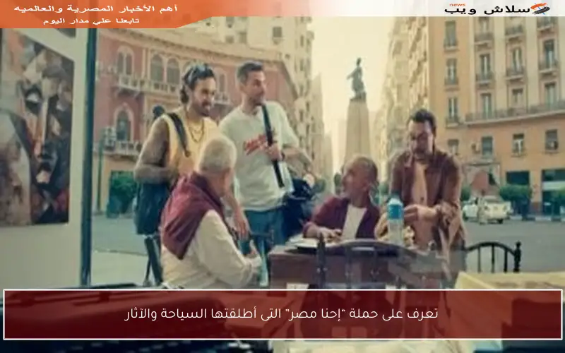 تعرف على حملة “إحنا مصر” التى أطلقتها السياحة والآثار
