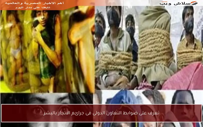تعرف على ضوابط التعاون الدولى فى جرائم الاتجار بالبشر