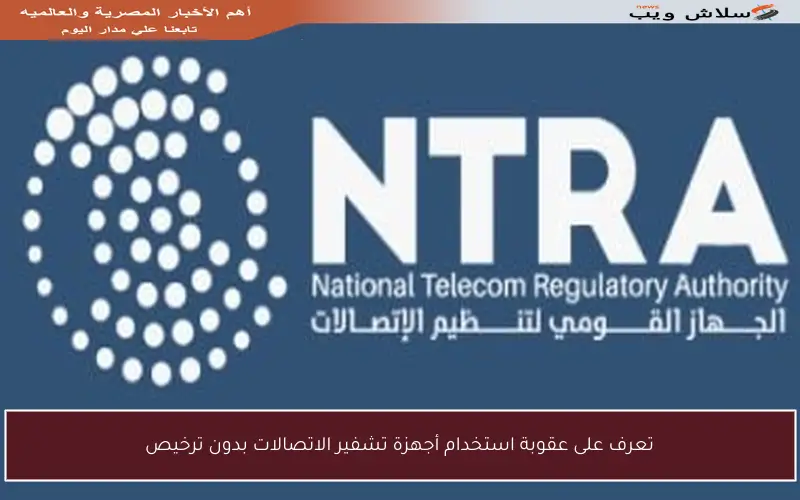 تعرف على عقوبة استخدام أجهزة تشفير الاتصالات بدون ترخيص