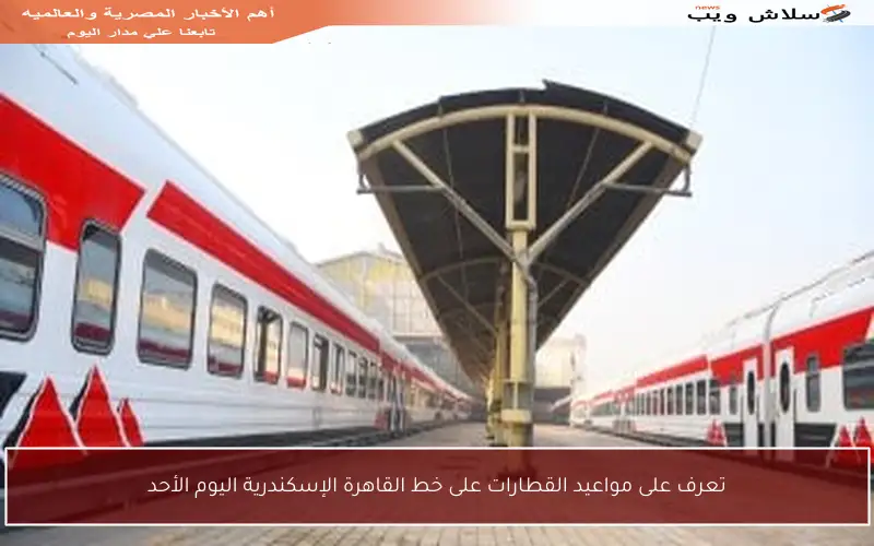 تعرف على مواعيد القطارات على خط القاهرة الإسكندرية اليوم الأحد