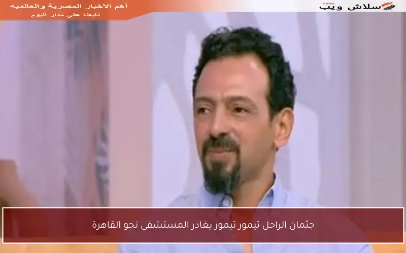 جثمان الراحل تيمور تيمور يغادر المستشفى نحو القاهرة