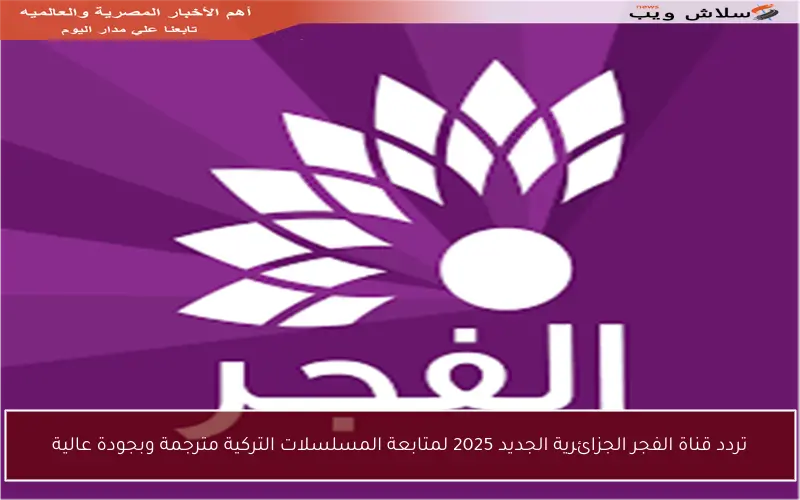 تردد قناة الفجر الجزائرية الجديد 2025 لمتابعة المسلسلات التركية مترجمة وبجودة عالية