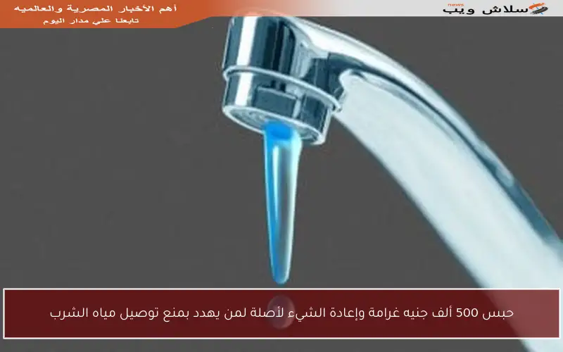 حبس 500 ألف جنيه غرامة وإعادة الشيء لأصلة لمن يهدد بمنع توصيل مياه الشرب