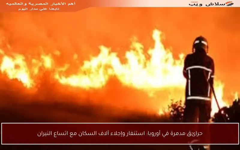 حرائق مدمرة في أوروبا: استنفار وإجلاء آلاف السكان مع اتساع النيران