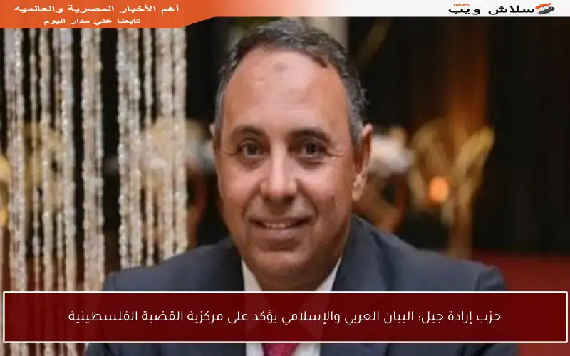 حزب إرادة جيل: البيان العربي والإسلامي يؤكد على مركزية القضية الفلسطينية