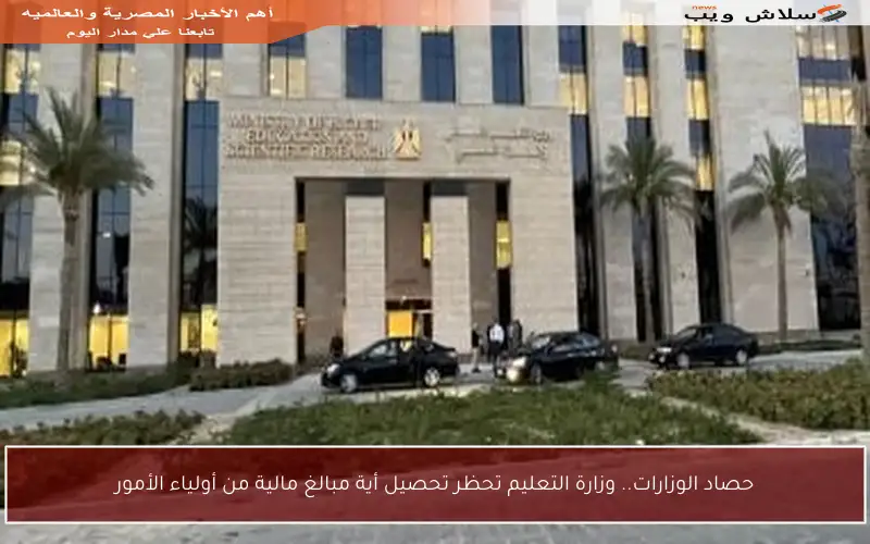 حصاد الوزارات.. وزارة التعليم تحظر تحصيل أية مبالغ مالية من أولياء الأمور