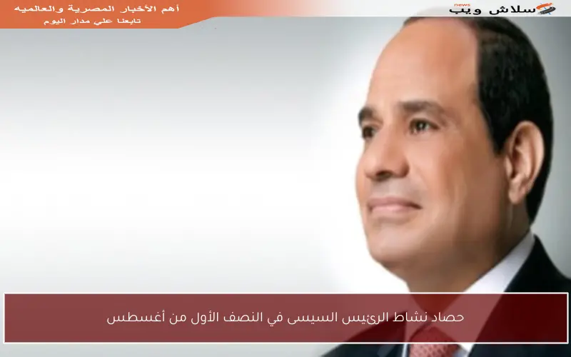 حصاد نشاط الرئيس السيسى في النصف الأول من أغسطس