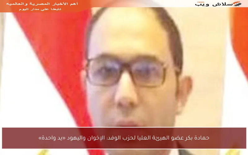 حمادة بكر عضو الهيئة العليا لحزب الوفد: الإخوان واليهود «يد واحدة»