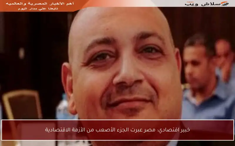خبير اقتصادي: مصر عبرت الجزء الأصعب من الأزمة الاقتصادية