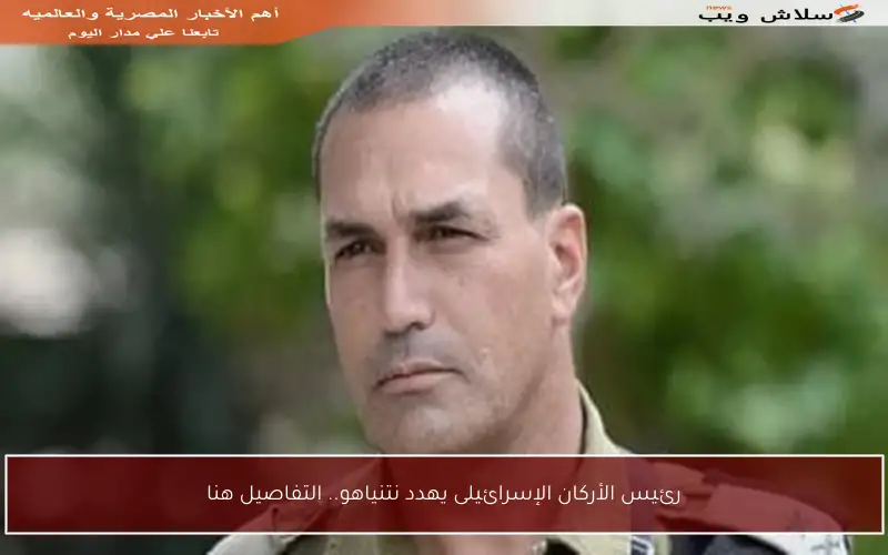 رئيس الأركان الإسرائيلى يهدد نتنياهو.. التفاصيل هنا