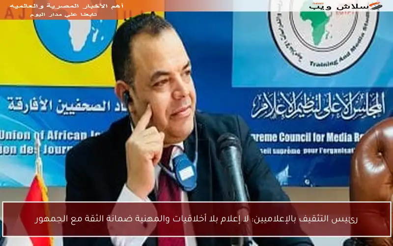 رئيس التثقيف بالإعلاميين: لا إعلام بلا أخلاقيات والمهنية ضمانة الثقة مع الجمهور
