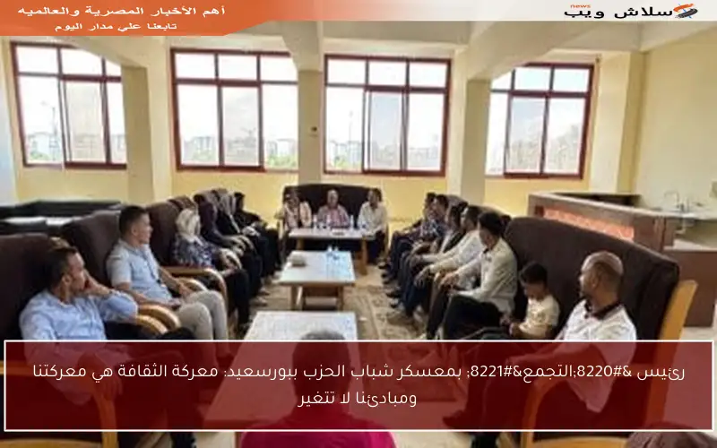 رئيس “التجمع” بمعسكر شباب الحزب ببورسعيد: معركة الثقافة هي معركتنا ومبادئنا لا تتغير