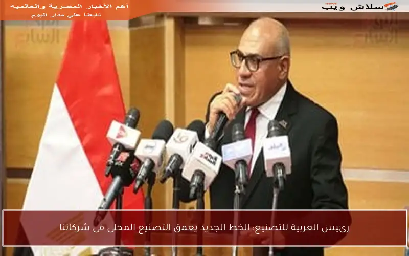 رئيس العربية للتصنيع: الخط الجديد يعمق التصنيع المحلى فى شركاتنا