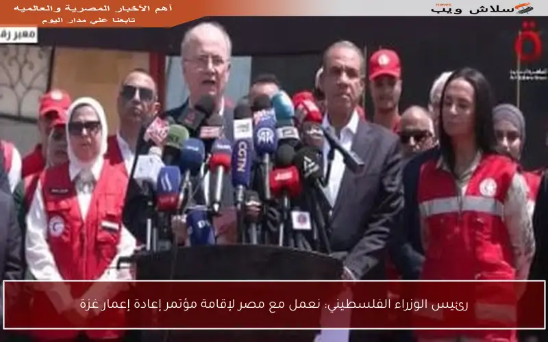 رئيس الوزراء الفلسطيني: نعمل مع مصر لإقامة مؤتمر إعادة إعمار غزة