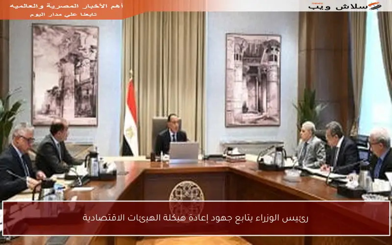 رئيس الوزراء يتابع جهود إعادة هيكلة الهيئات الاقتصادية