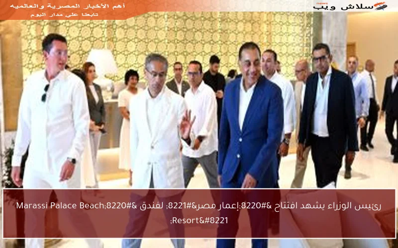 رئيس الوزراء يشهد افتتاح “إعمار مصر” لفندق “Marassi Palace Beach Resort”