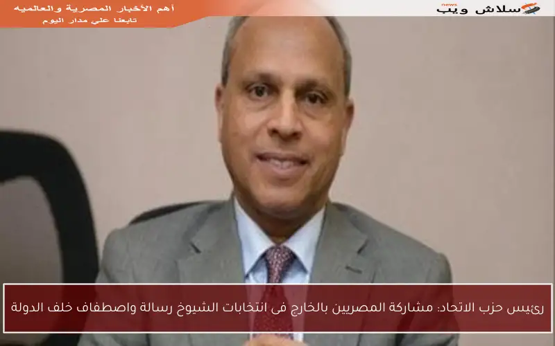 رئيس حزب الاتحاد: مشاركة المصريين بالخارج فى انتخابات الشيوخ رسالة واصطفاف خلف الدولة