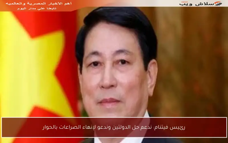 رئيس فيتنام: ندعم حل الدولتين وندعو لإنهاء الصراعات بالحوار