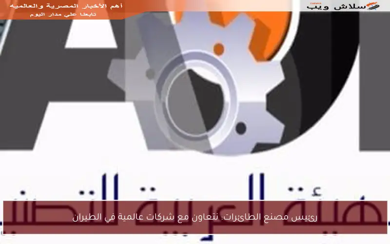 رئيس مصنع الطائرات: نتعاون مع شركات عالمية في الطيران