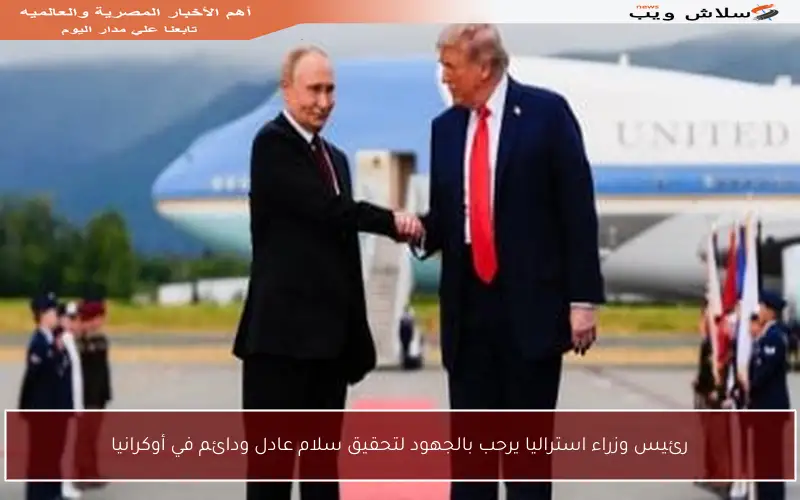 رئيس وزراء استراليا يرحب بالجهود لتحقيق سلام عادل ودائم في أوكرانيا